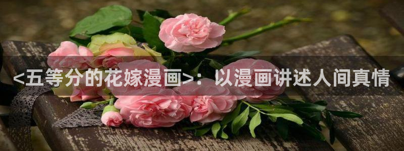 汗汗漫画海贼王：<五等分的花嫁漫画>：以漫画讲述人间真情