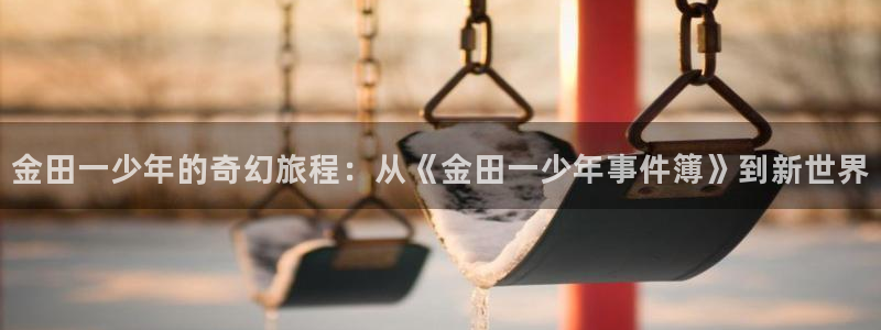 汗汗漫画网免费：金田一少年的奇幻旅程：从《金田一少年事件簿》到新世界