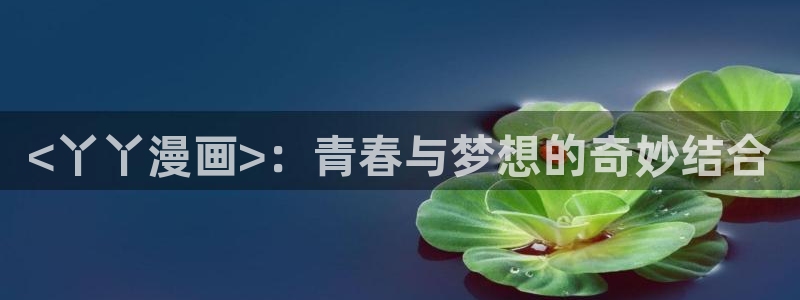 汗汗漫画安卓版app下载：<丫丫漫画>：青春与梦想的奇妙结合