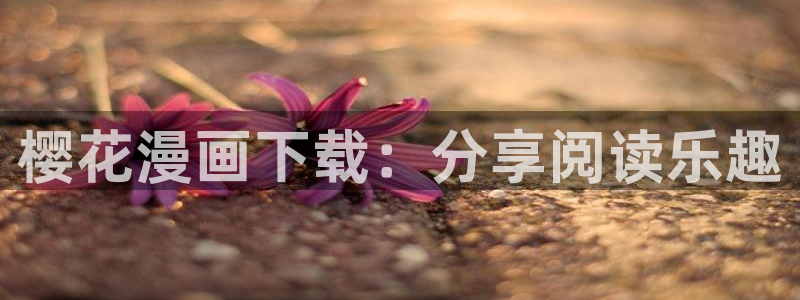歪歪漫画——汗汗漫画：樱花漫画下载：分享阅读乐趣